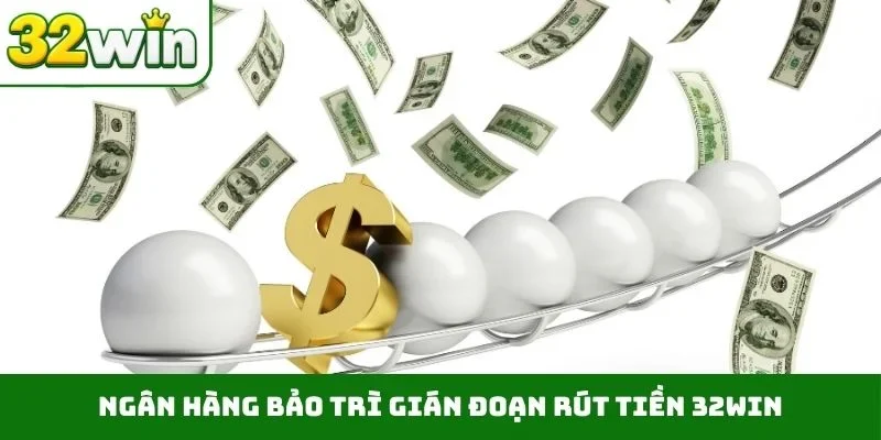 Ngân hàng bảo trì gián đoạn rút tiền 32WIN